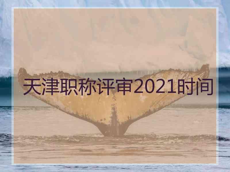 天津职称评审2021时间