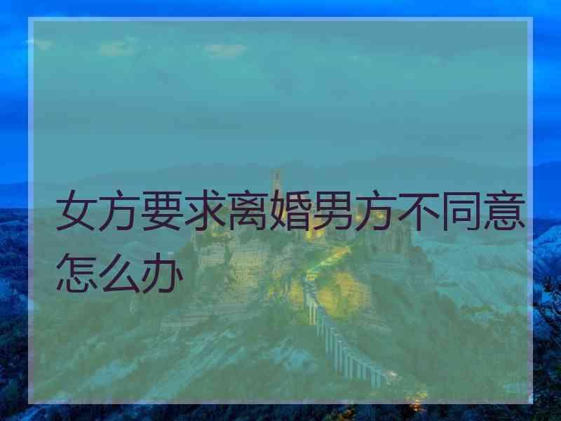 女方要求离婚男方不同意怎么办