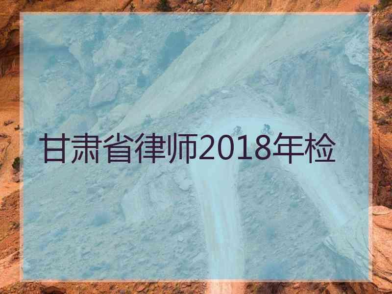 甘肃省律师2018年检