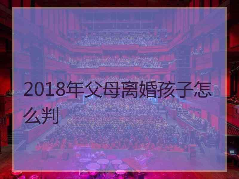 2018年父母离婚孩子怎么判