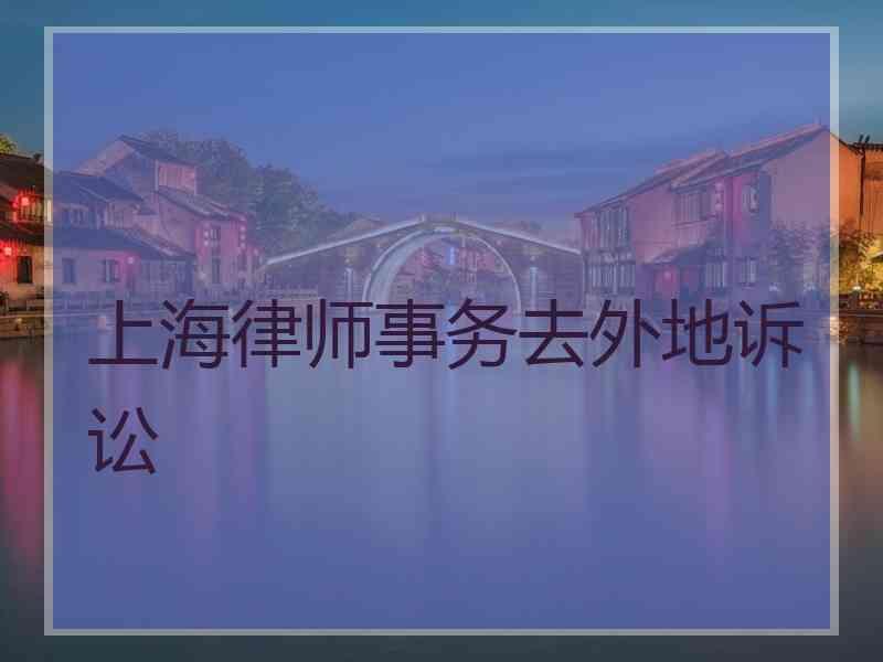 上海律师事务去外地诉讼