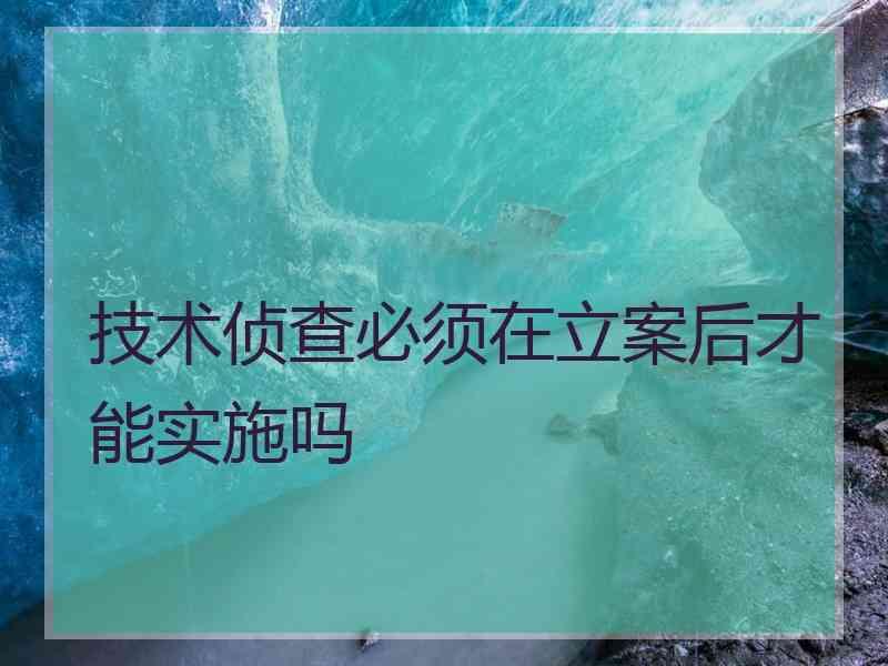 技术侦查必须在立案后才能实施吗