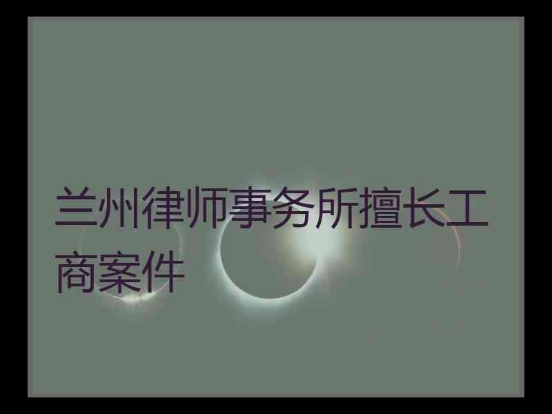兰州律师事务所擅长工商案件