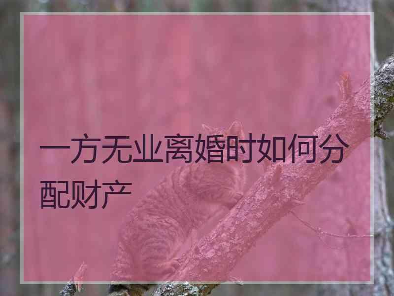 一方无业离婚时如何分配财产