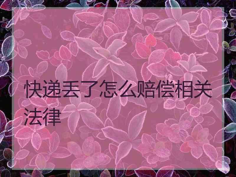 快递丢了怎么赔偿相关法律