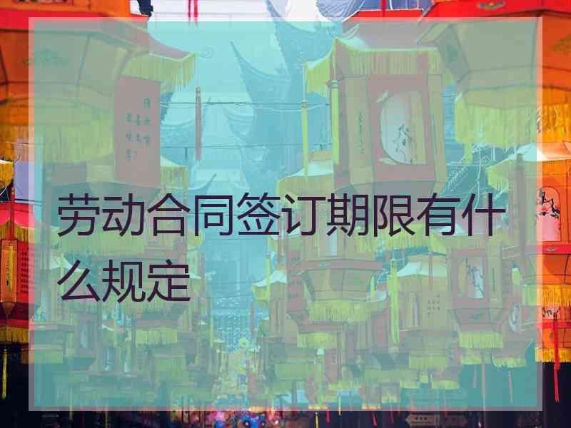 劳动合同签订期限有什么规定