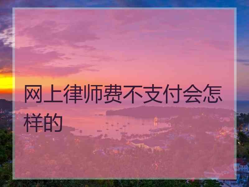 网上律师费不支付会怎样的