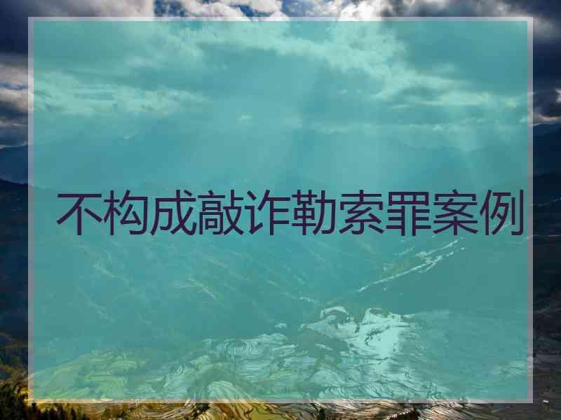 不构成敲诈勒索罪案例