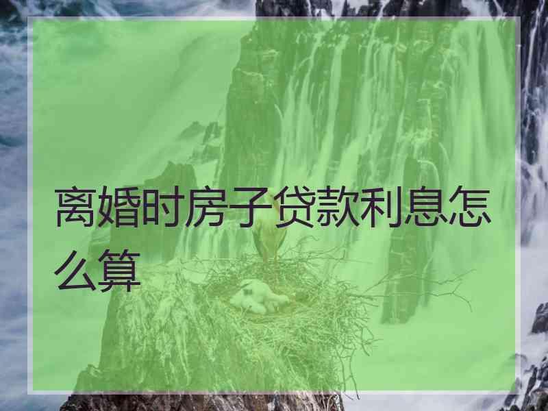 离婚时房子贷款利息怎么算