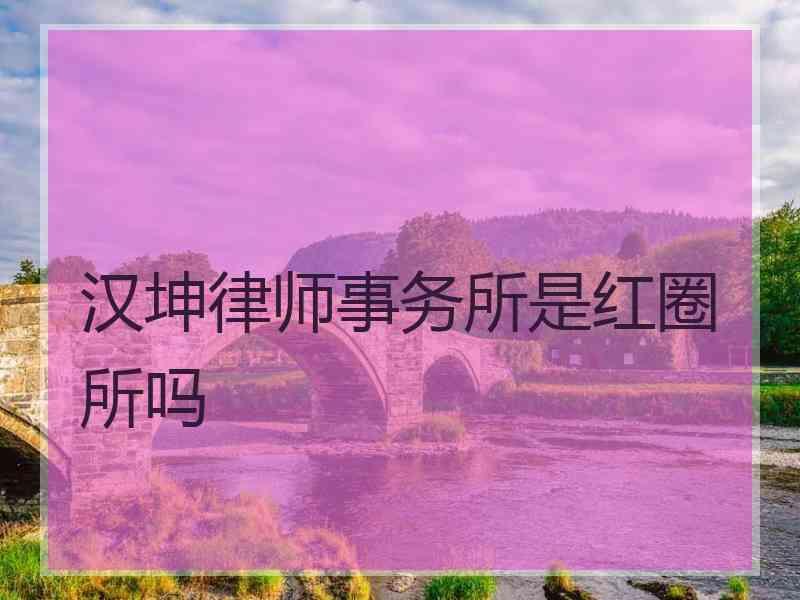 汉坤律师事务所是红圈所吗