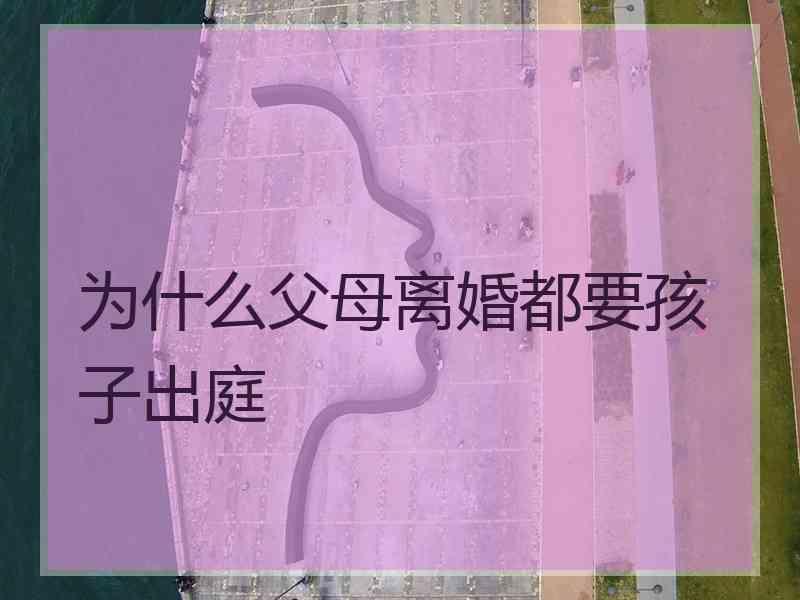 为什么父母离婚都要孩子出庭