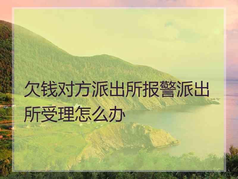 欠钱对方派出所报警派出所受理怎么办