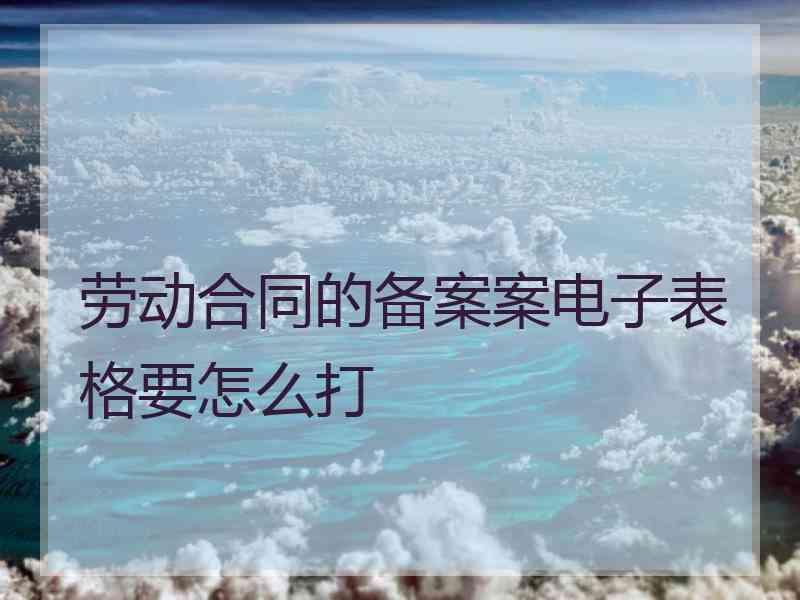 劳动合同的备案案电子表格要怎么打