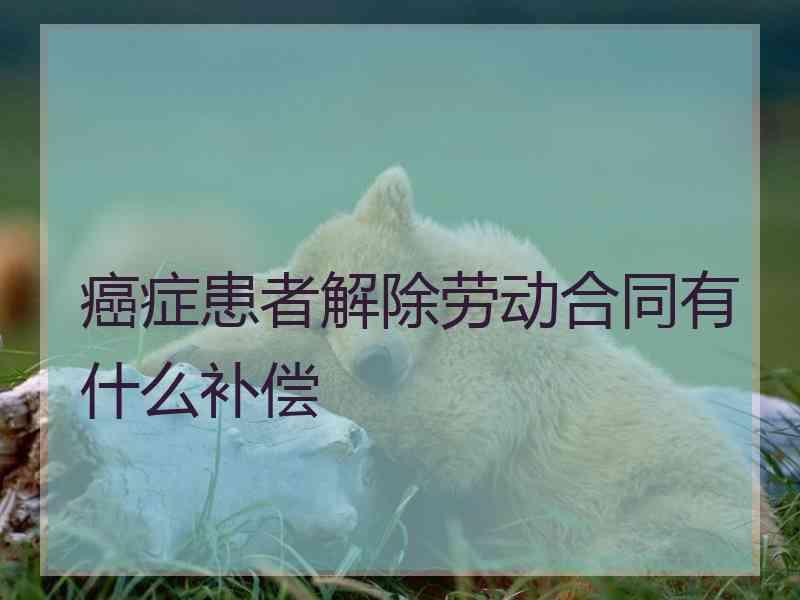 癌症患者解除劳动合同有什么补偿