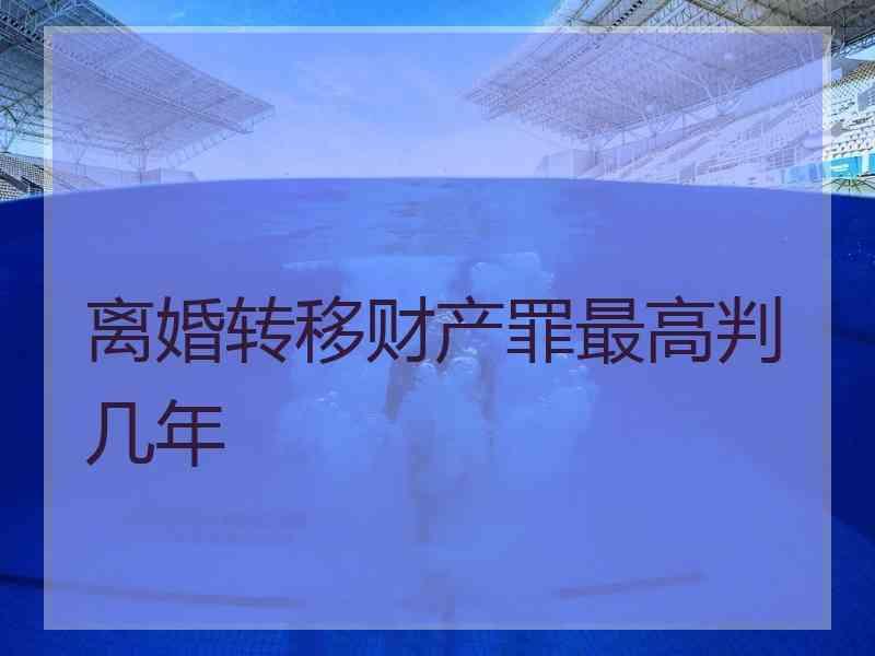 离婚转移财产罪最高判几年