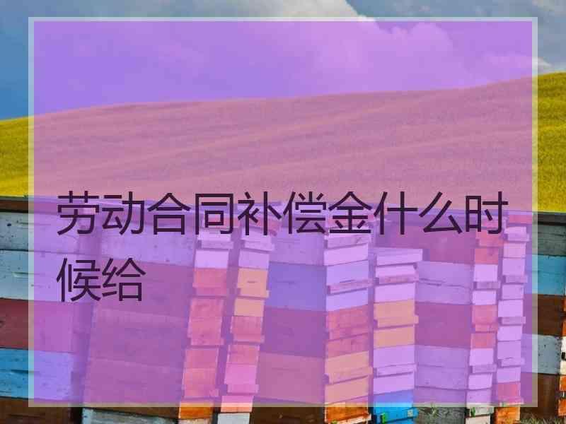 劳动合同补偿金什么时候给