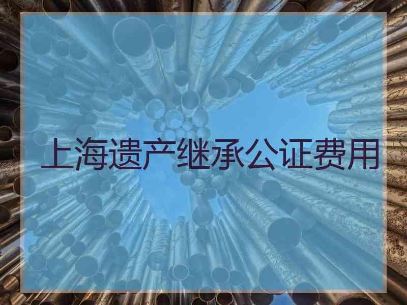 上海遗产继承公证费用