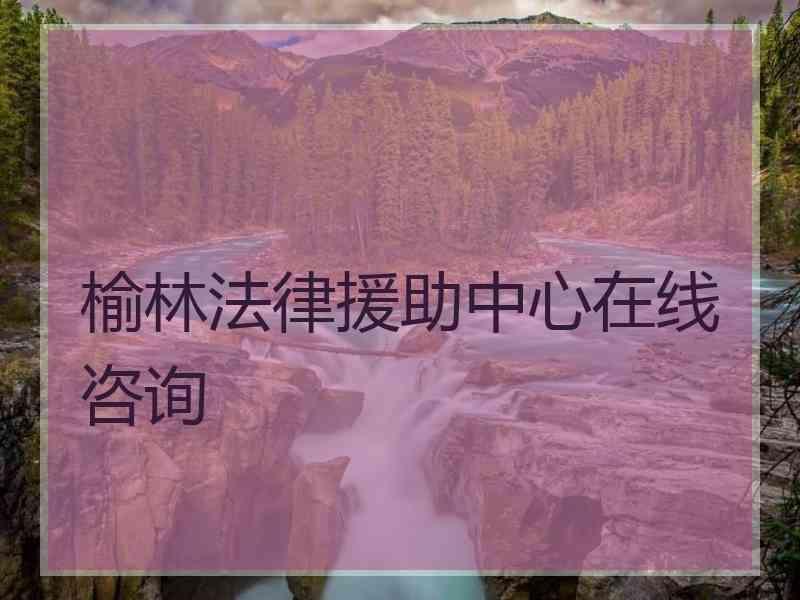 榆林法律援助中心在线咨询