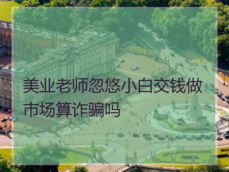 美业老师忽悠小白交钱做市场算诈骗吗