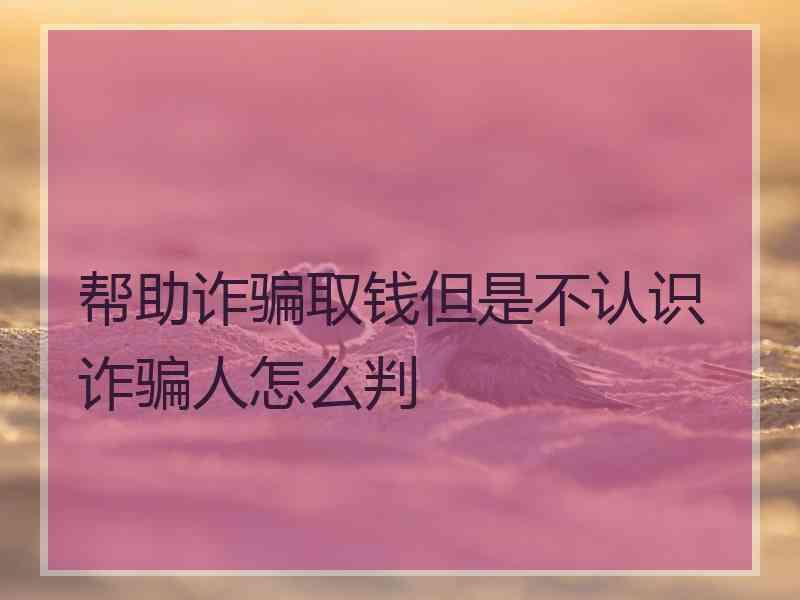 帮助诈骗取钱但是不认识诈骗人怎么判