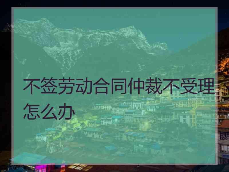 不签劳动合同仲裁不受理怎么办