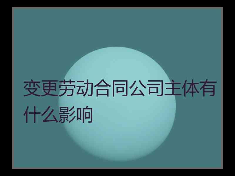 变更劳动合同公司主体有什么影响