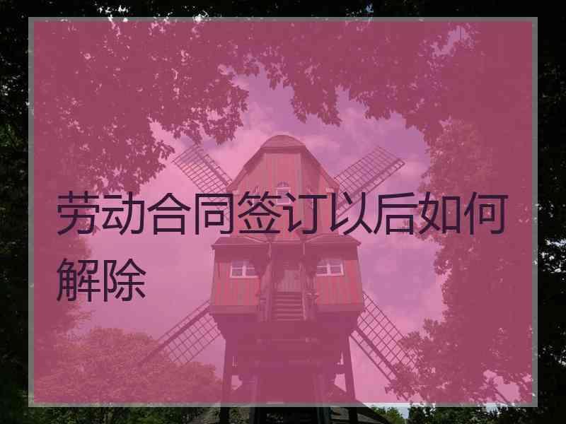 劳动合同签订以后如何解除