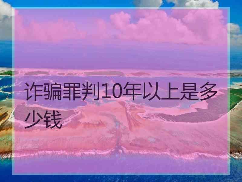 诈骗罪判10年以上是多少钱