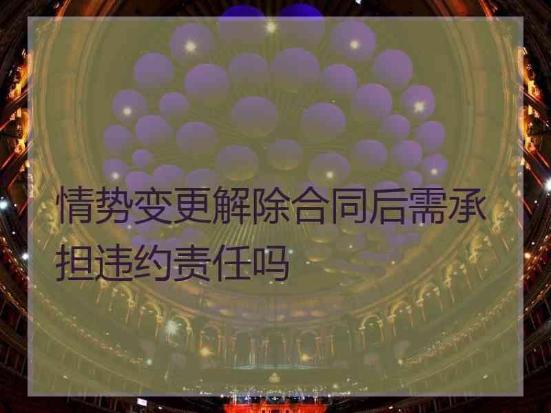 情势变更解除合同后需承担违约责任吗