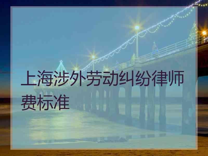 上海涉外劳动纠纷律师费标准