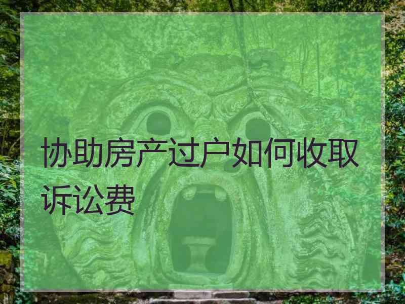 协助房产过户如何收取诉讼费