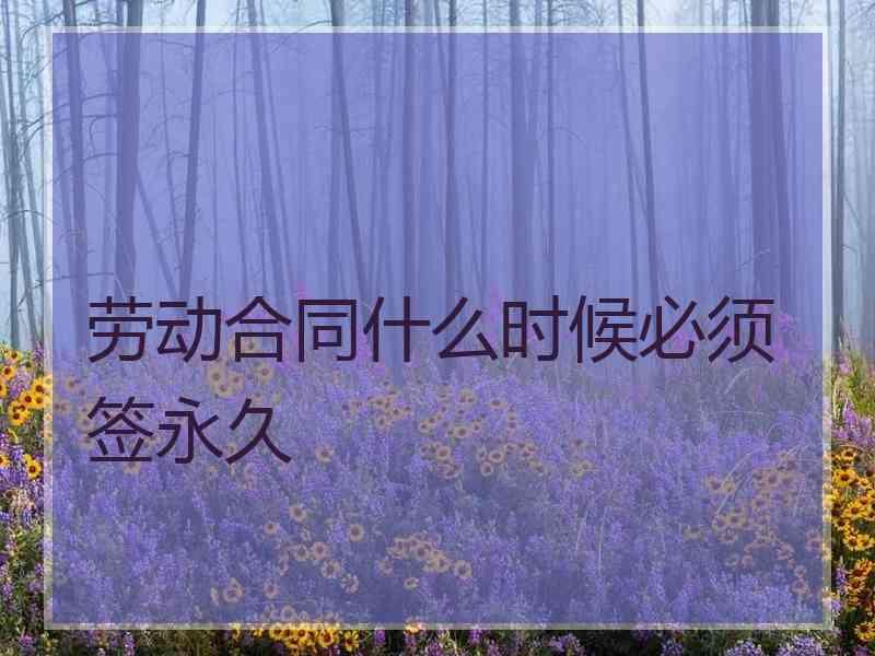 劳动合同什么时候必须签永久