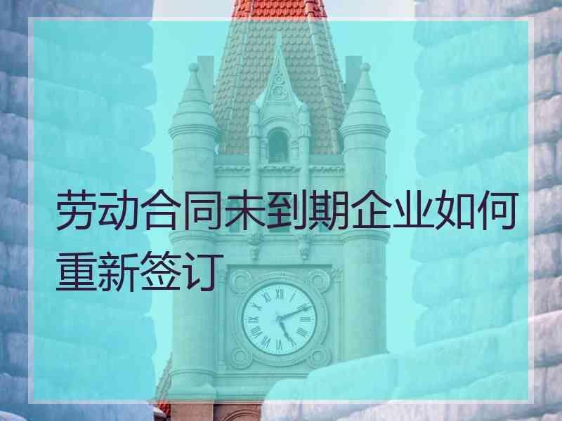 劳动合同未到期企业如何重新签订