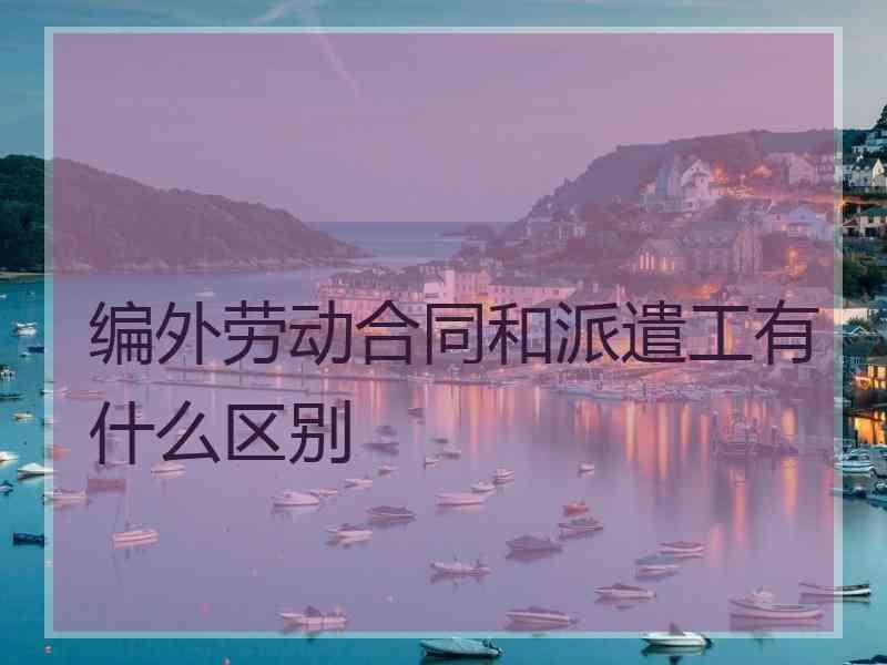 编外劳动合同和派遣工有什么区别