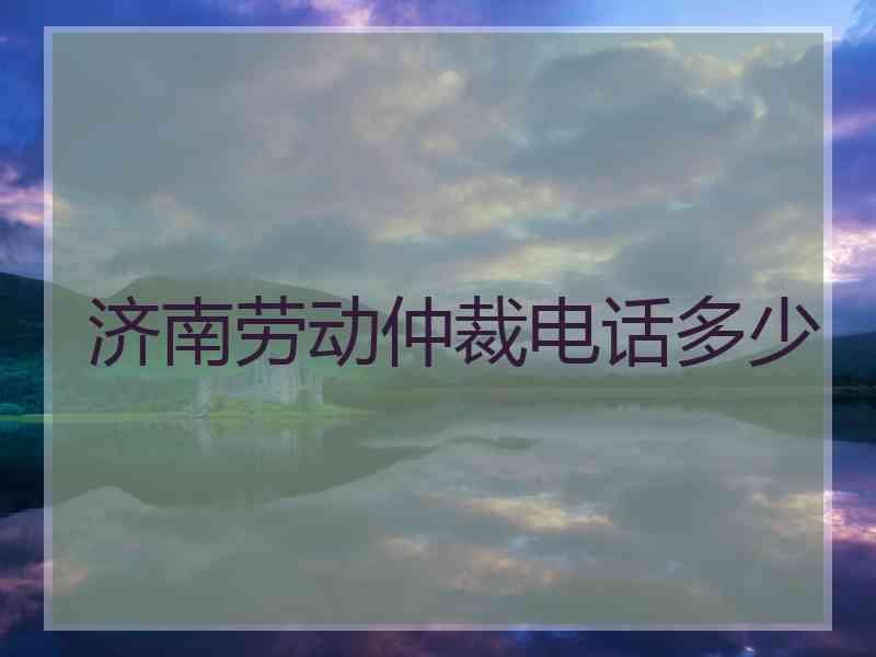 济南劳动仲裁电话多少