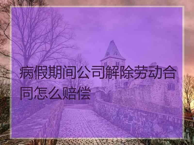 病假期间公司解除劳动合同怎么赔偿