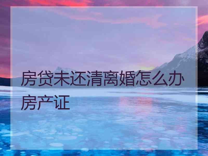 房贷未还清离婚怎么办房产证