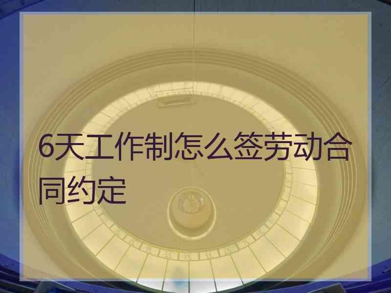 6天工作制怎么签劳动合同约定