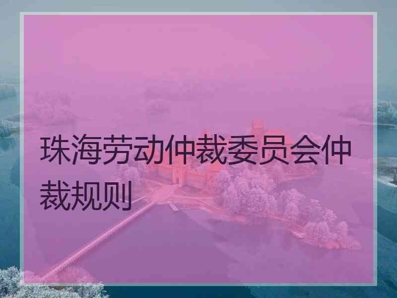 珠海劳动仲裁委员会仲裁规则