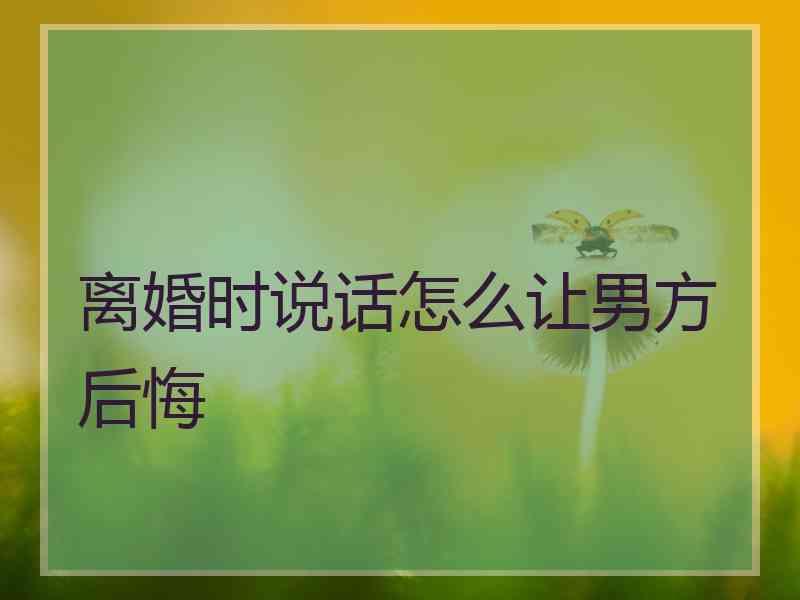 离婚时说话怎么让男方后悔