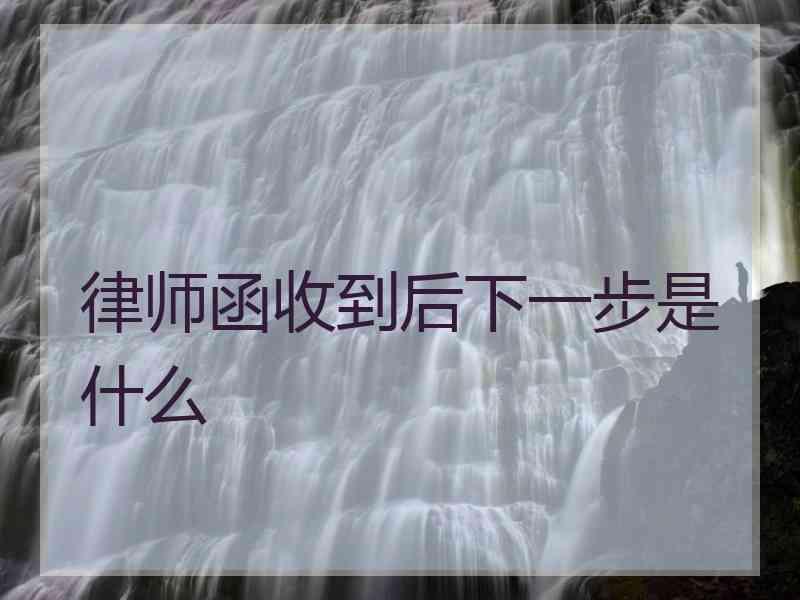 律师函收到后下一步是什么