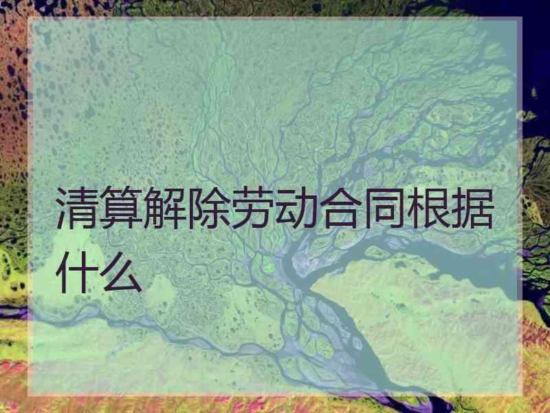 清算解除劳动合同根据什么