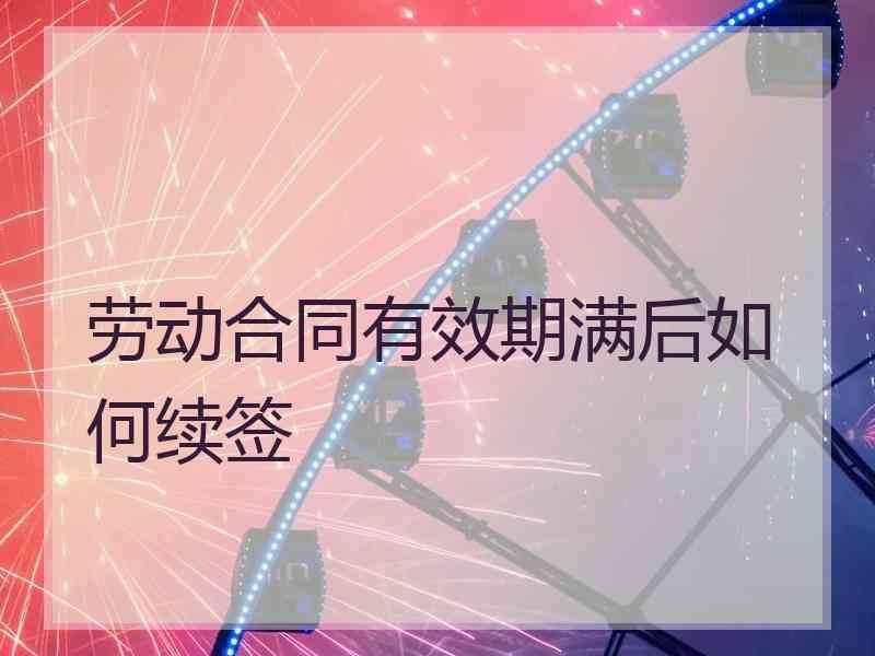 劳动合同有效期满后如何续签