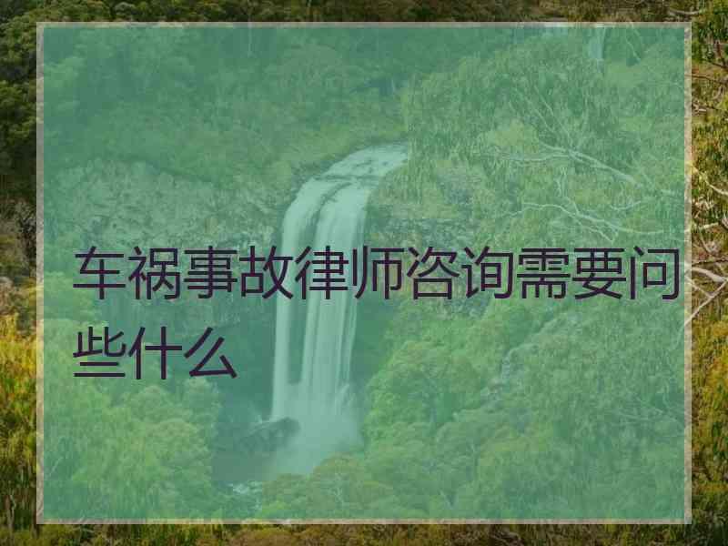 车祸事故律师咨询需要问些什么