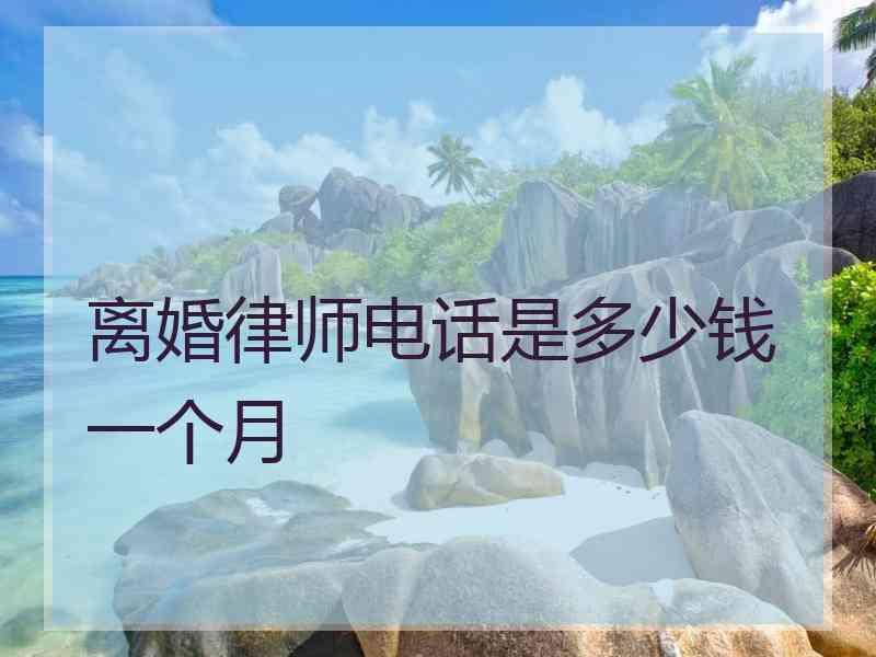 离婚律师电话是多少钱一个月