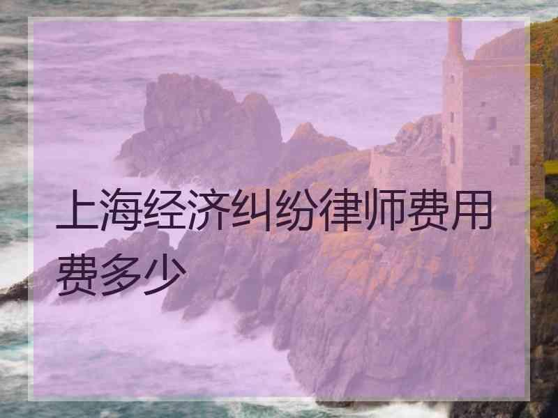 上海经济纠纷律师费用费多少