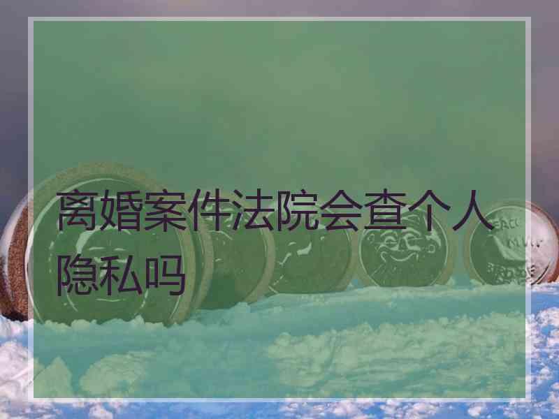 离婚案件法院会查个人隐私吗