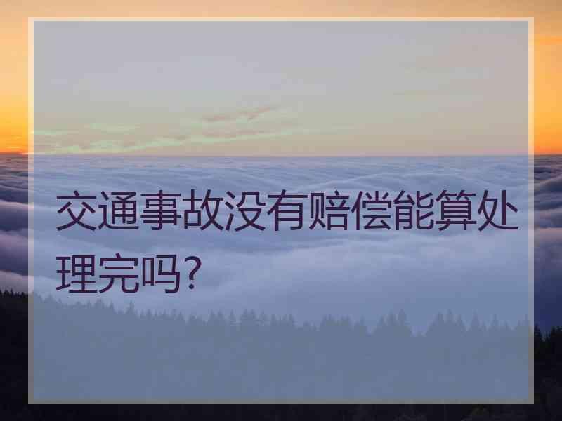 交通事故没有赔偿能算处理完吗?