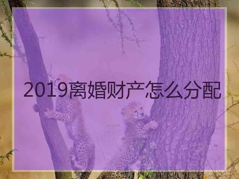 2019离婚财产怎么分配