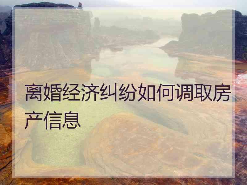 离婚经济纠纷如何调取房产信息